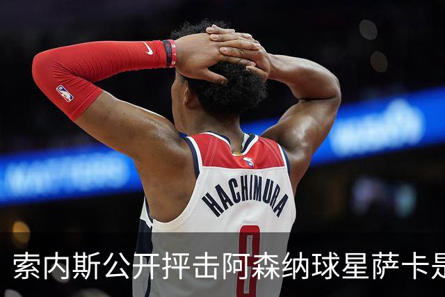 索内斯公开抨击阿森纳球星萨卡是“骗子”，引发轩然大波